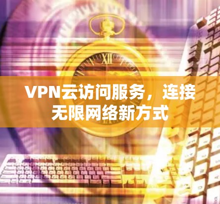 VPN云访问服务,连接无限网络新方式 VPN云访问服务,连接无限网络新方式
