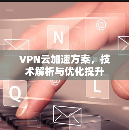 VPN云加速方案，技术解析与优化提升
