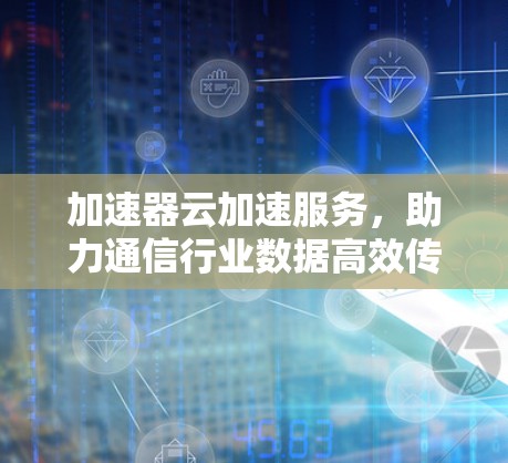 加速器云加速服务，助力通信行业数据高效传输