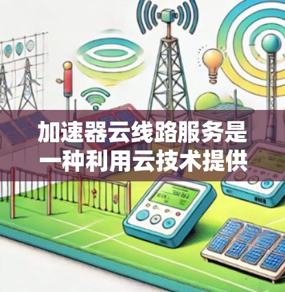 加速器云线路服务是一种利用云技术提供的网络加速工具,旨在提高网络连接速度,满足用户在不同设备或环境下的加速需求。以下是关于加速器云线路服务的详细解答 加速器云线路服务是一种利用云技术提供的网络加速工具,旨在提高网络连接速度,满足用户在不同设备或环境下的加速需求。以下是关于加速器云线路服务的详细解答