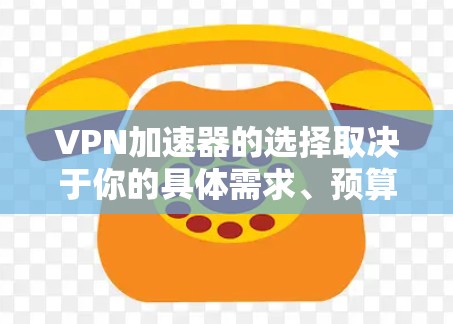 VPN加速器的选择取决于你的具体需求、预算以及使用场景。以下是一些常见的VPN加速器类型及其特点