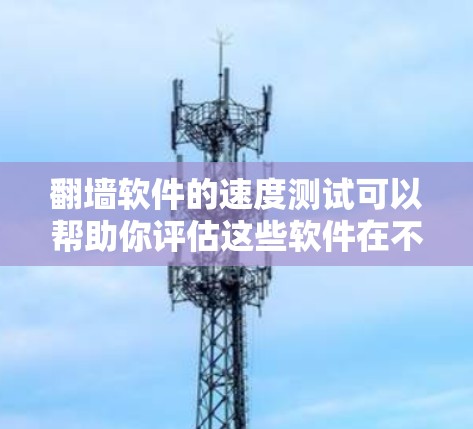 翻墙软件的速度测试可以帮助你评估这些软件在不同网络条件下是否能稳定运行，以及是否能有效连接到内网。以下是一些步骤和建议，帮助你进行速度测试