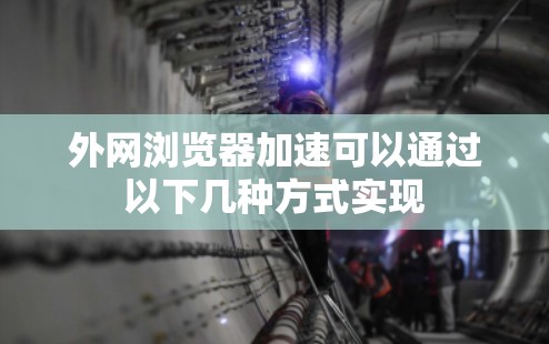 外网浏览器加速可以通过以下几种方式实现 外网浏览器加速可以通过以下几种方式实现