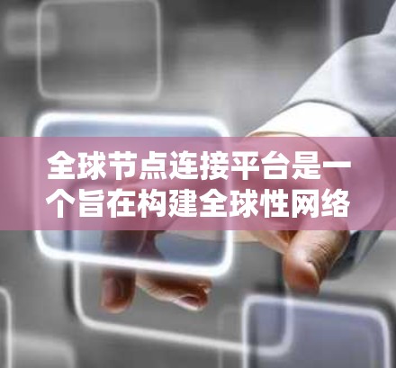 全球节点连接平台是一个旨在构建全球性网络的平台，旨在连接不同国家或地区的用户。以下是该平台的主要功能和用途