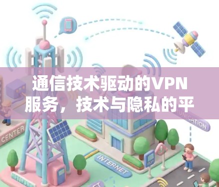 通信技术驱动的VPN服务,技术与隐私的平衡 通信技术驱动的VPN服务,技术与隐私的平衡
