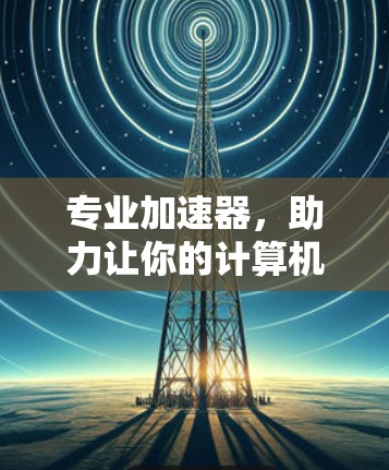 专业加速器,助力让你的计算机更快,更高效 专业加速器,助力让你的计算机更快,更高效