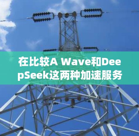 在比较A Wave和DeepSeek这两种加速服务时,可以从以下几个方面进行深入分析 在比较A Wave和DeepSeek这两种加速服务时,可以从以下几个方面进行深入分析