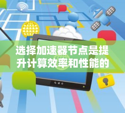 选择加速器节点是提升计算效率和性能的关键步骤,以下是一个清晰的总结 选择加速器节点是提升计算效率和性能的关键步骤,以下是一个清晰的总结