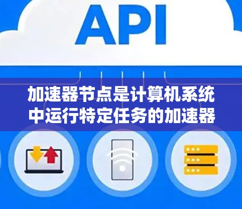 加速器节点是计算机系统中运行特定任务的加速器,帮助提升运行速度。以下是使用加速器节点的详细步骤和方法 加速器节点是计算机系统中运行特定任务的加速器,帮助提升运行速度。以下是使用加速器节点的详细步骤和方法