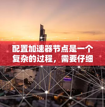 配置加速器节点是一个复杂的过程,需要仔细检查硬件支持、开发环境和测试程序的正确性,以及在不同硬件上进行优化。以下是详细步骤 配置加速器节点是一个复杂的过程,需要仔细检查硬件支持、开发环境和测试程序的正确性,以及在不同硬件上进行优化。以下是详细步骤