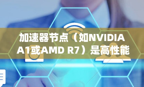 加速器节点（如NVIDIA A1或AMD R7）是高性能计算（HPC）系统中的核心组件，主要负责并行计算任务。优化加速器节点的速度可以从以下几个方面入手