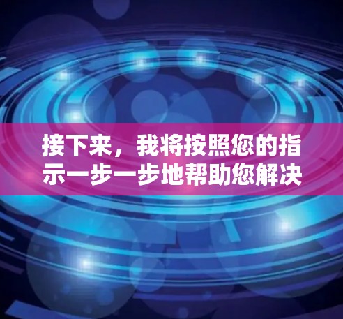 接下来，我将按照您的指示一步一步地帮助您解决问题，并整理出一个清晰的解决方案