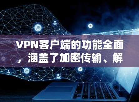 VPN客户端的功能全面，涵盖了加密传输、解密、端到端加密、端口设置、多用户支持、文件传输、加密后内容输出和端到端加密等多个方面。以下是详细的介绍