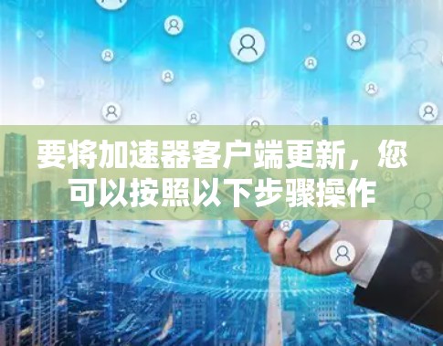 要将加速器客户端更新，您可以按照以下步骤操作
