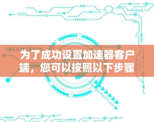 为了成功设置加速器客户端,您可以按照以下步骤进行操作 为了成功设置加速器客户端,您可以按照以下步骤进行操作