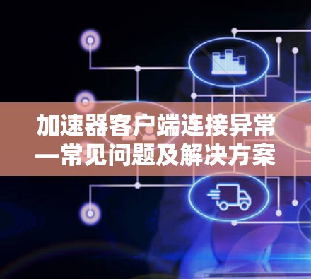 加速器客户端连接异常—常见问题及解决方案 加速器客户端连接异常—常见问题及解决方案