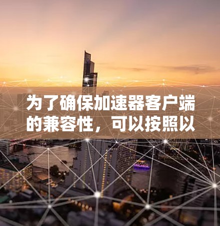 为了确保加速器客户端的兼容性，可以按照以下步骤进行