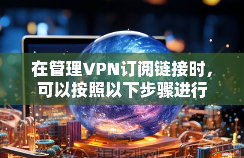 在管理VPN订阅链接时,可以按照以下步骤进行 在管理VPN订阅链接时,可以按照以下步骤进行