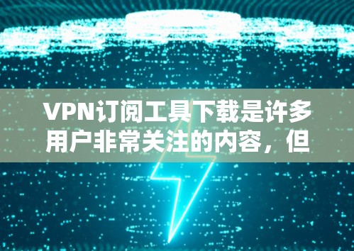 VPN订阅工具下载是许多用户非常关注的内容，但需要谨慎下载，确保选择的是安全可靠的工具。以下是一些推荐的VPN订阅工具和下载链接，供您参考
