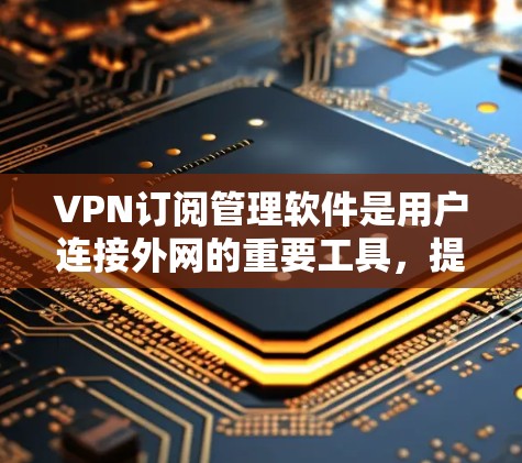 VPN订阅管理软件是用户连接外网的重要工具，提供了从订阅到管理的全流程服务。以下是这类软件的主要功能、操作步骤和注意事项