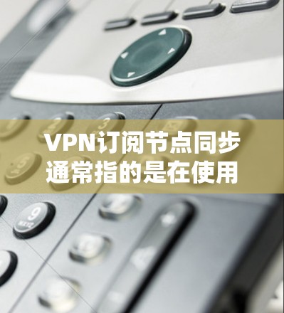 VPN订阅节点同步通常指的是在使用VPN服务时，确保节点之间的同步，以优化数据传输和用户体验。以下是一些可能的解决方法和步骤