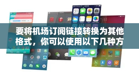 要将机场订阅链接转换为其他格式,你可以使用以下几种方法 要将机场订阅链接转换为其他格式,你可以使用以下几种方法