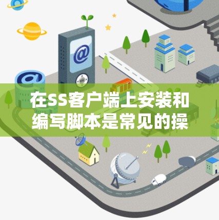 在SS客户端上安装和编写脚本是常见的操作，但过程中可能会遇到各种问题。以下是一些解决步骤
