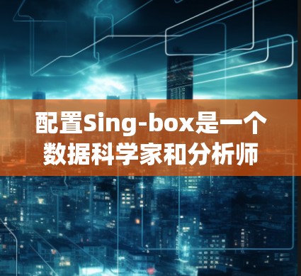 配置Sing-box是一个数据科学家和分析师常用工具，帮助他们在数据预处理、模型训练和评估方面高效工作。以下是配置Sing-box的详细步骤