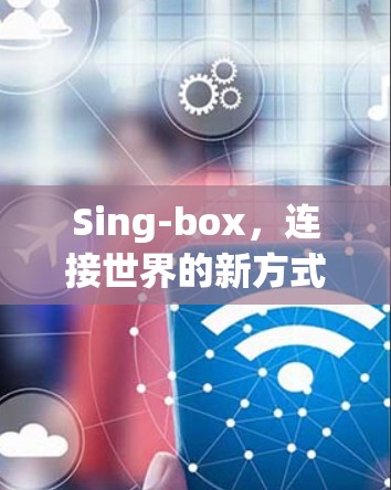 Sing-box,连接世界的新方式 Sing-box,连接世界的新方式