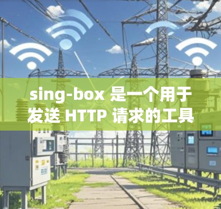 sing-box 是一个用于发送 HTTP 请求的工具。以下是 sing-box 的客户端设置步骤
