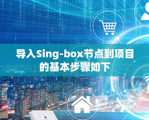 导入Sing-box节点到项目的基本步骤如下