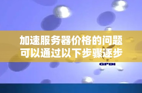 加速服务器价格的问题可以通过以下步骤逐步解决