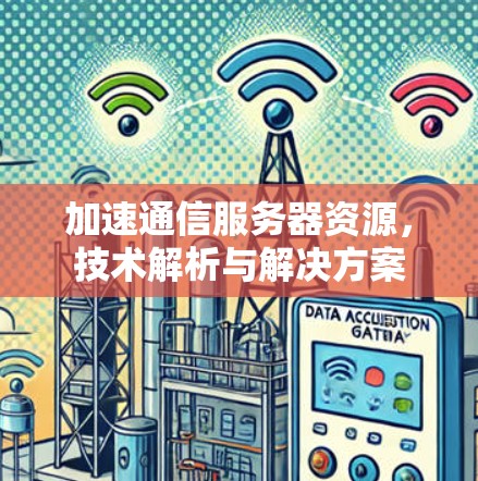 加速通信服务器资源,技术解析与解决方案 加速通信服务器资源,技术解析与解决方案