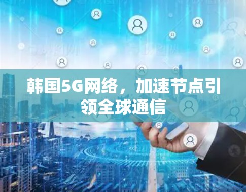 韩国5G网络,加速节点引领全球通信 韩国5G网络,加速节点引领全球通信