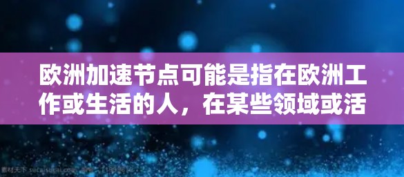 欧洲加速节点可能是指在欧洲工作或生活的人,在某些领域或活动中能够更快捷、更有效的工作或生活。以下是一些可能指的是欧洲加速节点的含义 欧洲加速节点可能是指在欧洲工作或生活的人,在某些领域或活动中能够更快捷、更有效的工作或生活。以下是一些可能指的是欧洲加速节点的含义