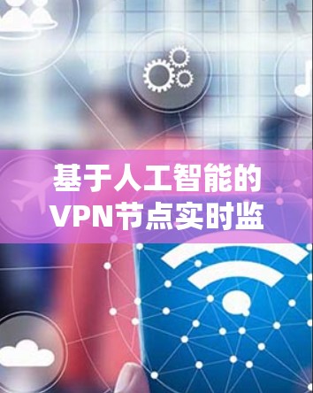 基于人工智能的VPN节点实时监控系统 基于人工智能的VPN节点实时监控系统