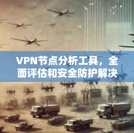 VPN节点分析工具,全面评估和安全防护解决方案 VPN节点分析工具,全面评估和安全防护解决方案