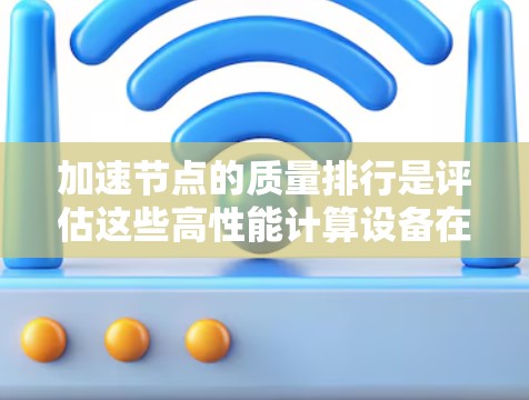 加速节点的质量排行是评估这些高性能计算设备在处理能力、能效、扩展性等方面的表现。以下是一些关键指标和数据，帮助您更好地理解这些节点