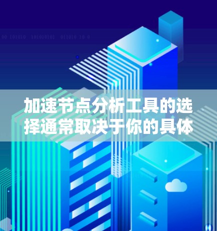 加速节点分析工具的选择通常取决于你的具体需求、数据规模以及你的技能水平。以下是一些常用的加速节点分析工具，供你参考