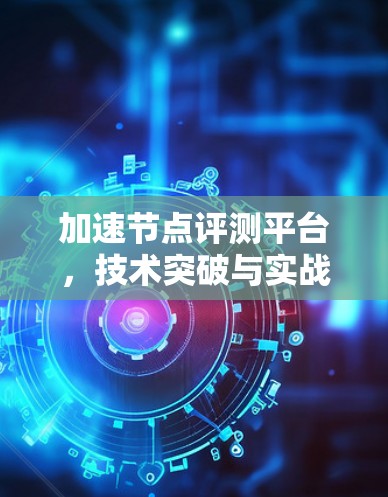 加速节点评测平台，技术突破与实战应用