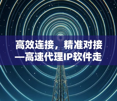 高效连接，精准对接—高速代理IP软件走进千家万户