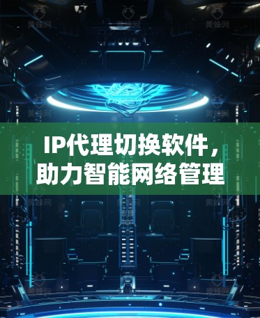 IP代理切换软件,助力智能网络管理 IP代理切换软件,助力智能网络管理