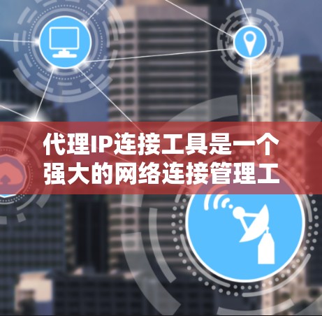 代理IP连接工具是一个强大的网络连接管理工具，主要用于远程控制和连接到网络设备。以下是对该工具的详细总结