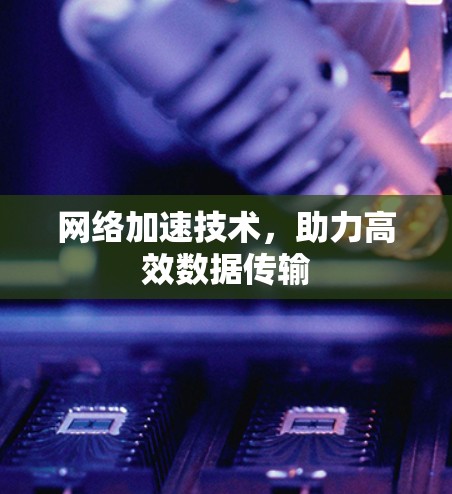 网络加速技术,助力高效数据传输 网络加速技术,助力高效数据传输