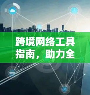 跨境网络工具指南,助力全球网络连接的实用秘籍 跨境网络工具指南,助力全球网络连接的实用秘籍
