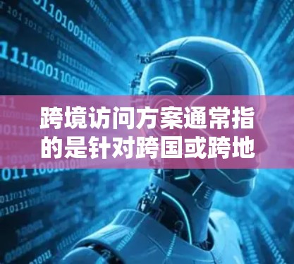 跨境访问方案通常指的是针对跨国或跨地区的访问计划、方案或流程。以下是一些可能与跨境访问方案相关的内容和信息