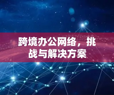 跨境办公网络,挑战与解决方案 跨境办公网络,挑战与解决方案