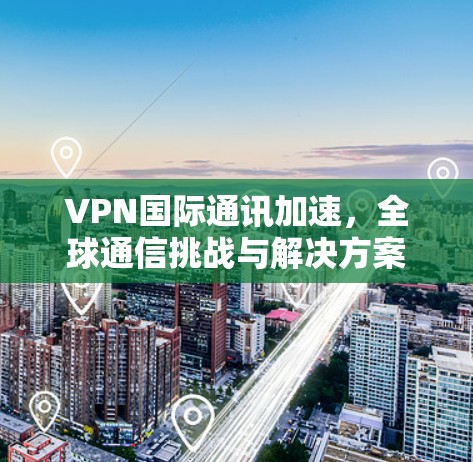 VPN国际通讯加速，全球通信挑战与解决方案