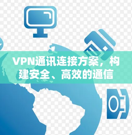 VPN通讯连接方案,构建安全、高效的通信架构 VPN通讯连接方案,构建安全、高效的通信架构
