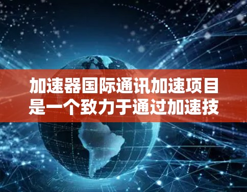 加速器国际通讯加速项目是一个致力于通过加速技术提升印度科技基础设施的大型项目。以下是对其的详细分析